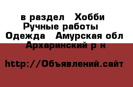  в раздел : Хобби. Ручные работы » Одежда . Амурская обл.,Архаринский р-н